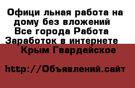 Официaльная работа на дому,без вложений - Все города Работа » Заработок в интернете   . Крым,Гвардейское